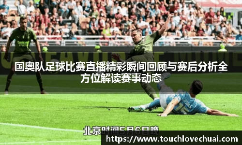 国奥队足球比赛直播精彩瞬间回顾与赛后分析全方位解读赛事动态