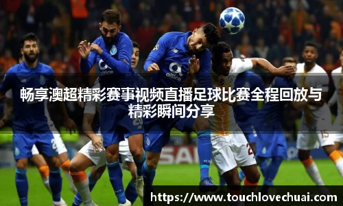 畅享澳超精彩赛事视频直播足球比赛全程回放与精彩瞬间分享