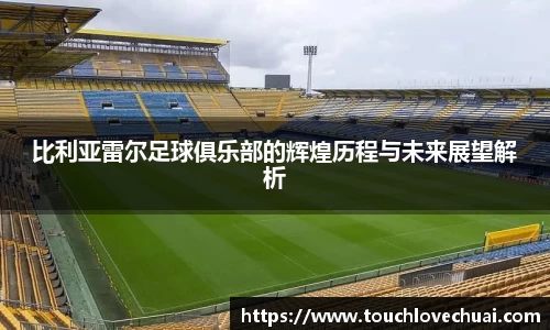 比利亚雷尔足球俱乐部的辉煌历程与未来展望解析