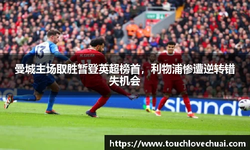 曼城主场取胜暂登英超榜首，利物浦惨遭逆转错失机会